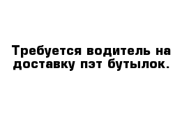 Требуется водитель на доставку пэт бутылок. 